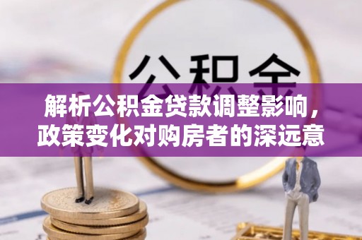 延川解析公积金贷款调整影响，政策变化对购房者的深远意义