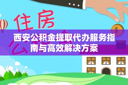 延川西安公积金提取代办服务指南与高效解决方案