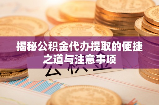 延川揭秘公积金代办提取的便捷之道与注意事项