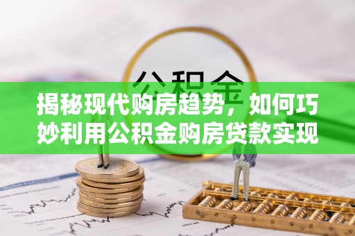 延川揭秘现代购房趋势，如何巧妙利用公积金购房贷款实现置业梦想