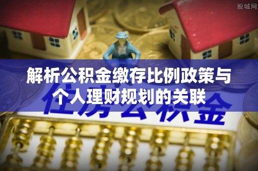 延川解析公积金缴存比例政策与个人理财规划的关联