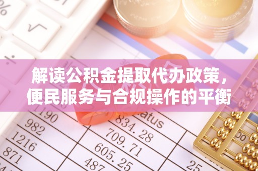 延川解读公积金提取代办政策，便民服务与合规操作的平衡之道