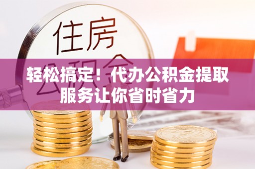 延川轻松搞定！代办公积金提取服务让你省时省力