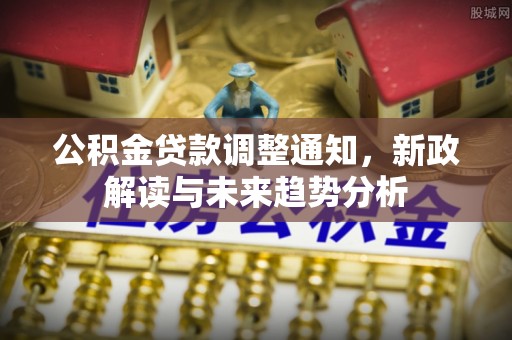 延川公积金贷款调整通知，新政解读与未来趋势分析