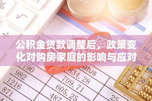 延川公积金贷款调整后，政策变化对购房家庭的影响与应对策略
