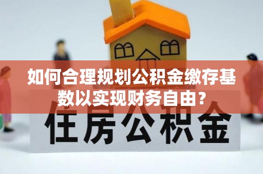 延川如何合理规划公积金缴存基数以实现财务自由？