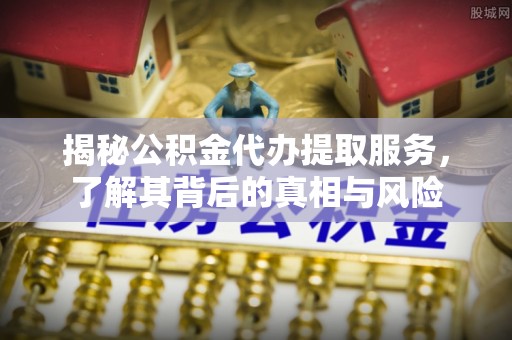 延川揭秘公积金代办提取服务，了解其背后的真相与风险