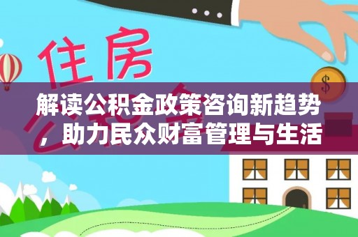 延川解读公积金政策咨询新趋势，助力民众财富管理与生活规划
