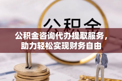 延川公积金咨询代办提取服务，助力轻松实现财务自由