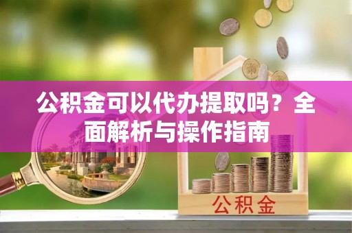 延川公积金可以代办提取吗？全面解析与操作指南