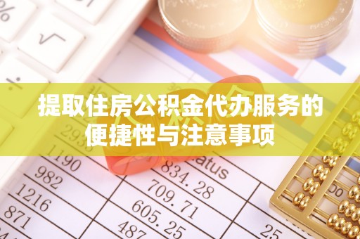 延川提取住房公积金代办服务的便捷性与注意事项