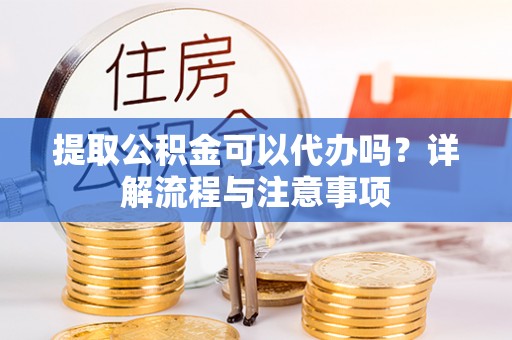 延川提取公积金可以代办吗？详解流程与注意事项
