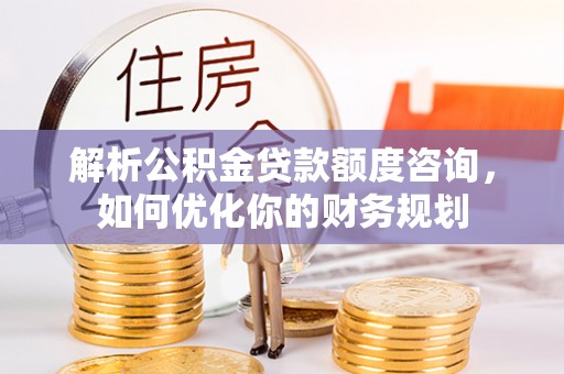 延川解析公积金贷款额度咨询，如何优化你的财务规划