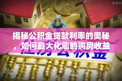 延川揭秘公积金贷款利率的奥秘，如何最大化您的购房收益