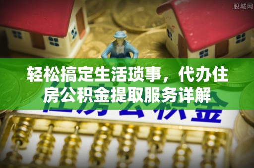 延川轻松搞定生活琐事，代办住房公积金提取服务详解