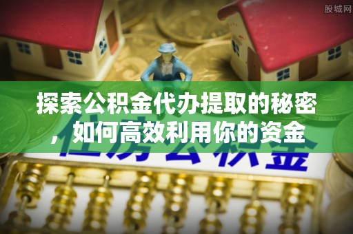 延川探索公积金代办提取的秘密，如何高效利用你的资金