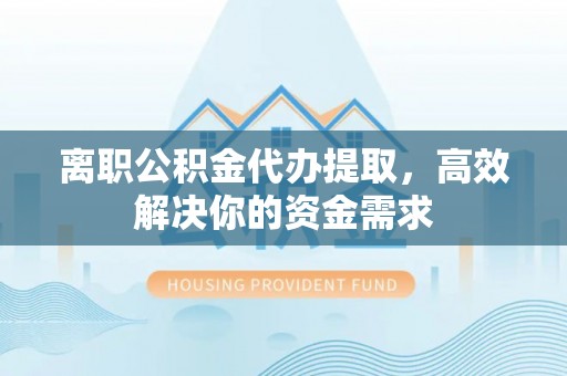 延川离职公积金代办提取，高效解决你的资金需求