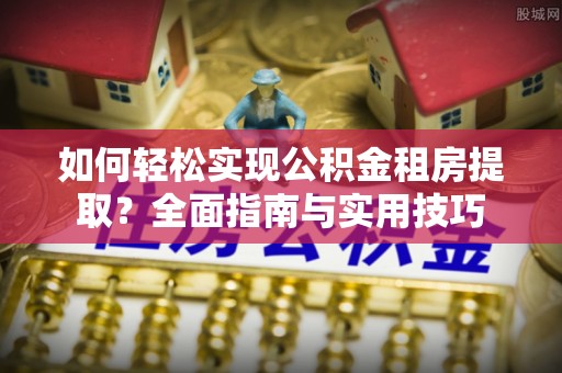 延川如何轻松实现公积金租房提取？全面指南与实用技巧