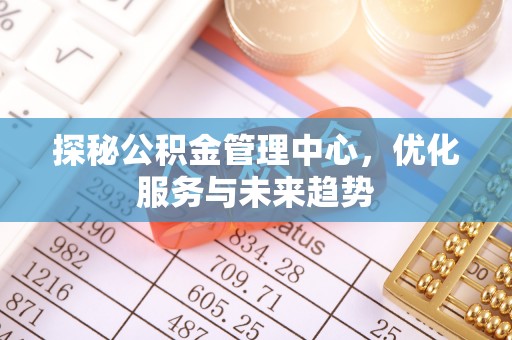 延川探秘公积金管理中心，优化服务与未来趋势
