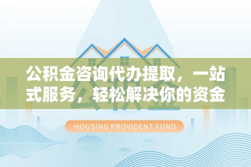 延川公积金咨询代办提取，一站式服务，轻松解决你的资金难题