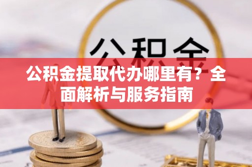 延川公积金提取代办哪里有？全面解析与服务指南