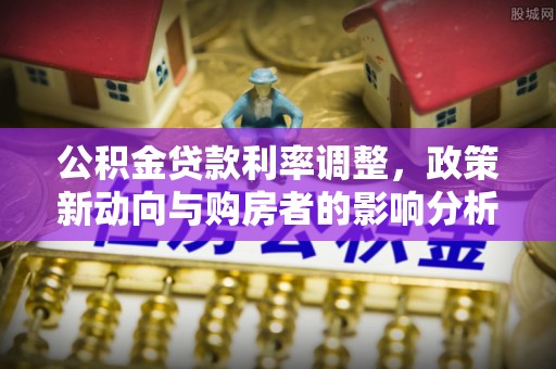 延川公积金贷款利率调整，政策新动向与购房者的影响分析