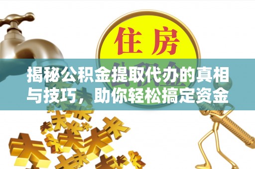 延川揭秘公积金提取代办的真相与技巧，助你轻松搞定资金流动问题
