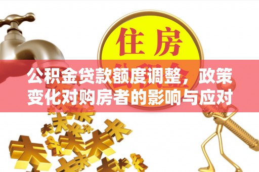 延川公积金贷款额度调整，政策变化对购房者的影响与应对策略