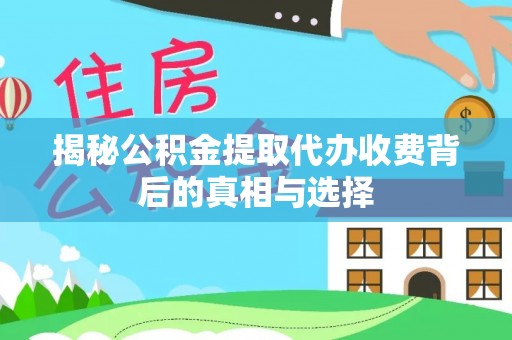 延川揭秘公积金提取代办收费背后的真相与选择