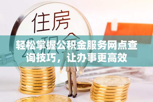 延川轻松掌握公积金服务网点查询技巧，让办事更高效