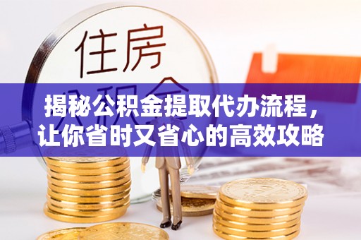 延川揭秘公积金提取代办流程，让你省时又省心的高效攻略