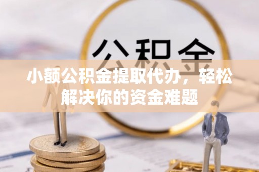 延川小额公积金提取代办，轻松解决你的资金难题