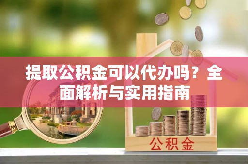 延川提取公积金可以代办吗？全面解析与实用指南