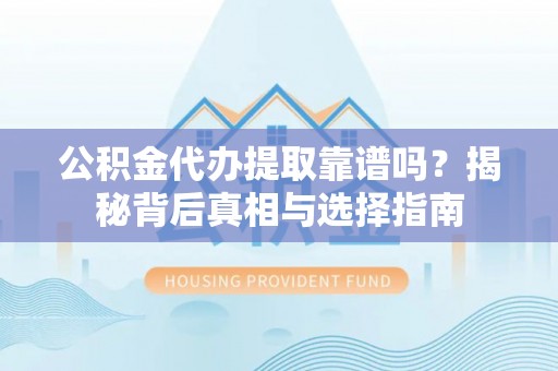 延川公积金代办提取靠谱吗？揭秘背后真相与选择指南