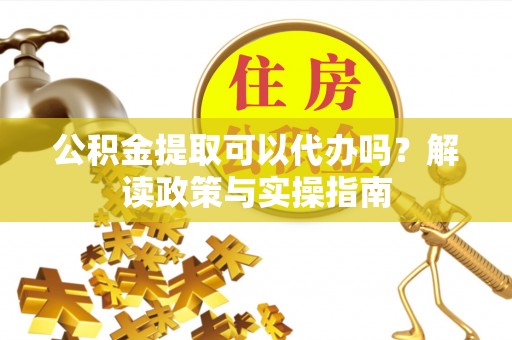 延川公积金提取可以代办吗？解读政策与实操指南