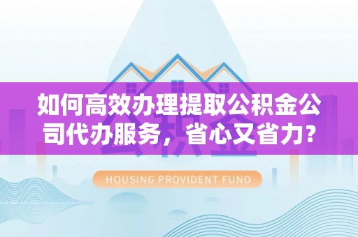 延川如何高效办理提取公积金公司代办服务，省心又省力？