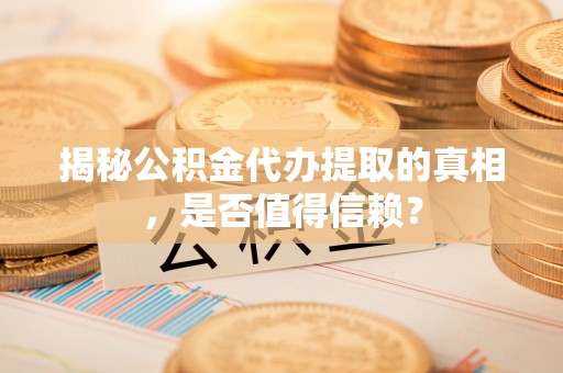 延川揭秘公积金代办提取的真相，是否值得信赖？