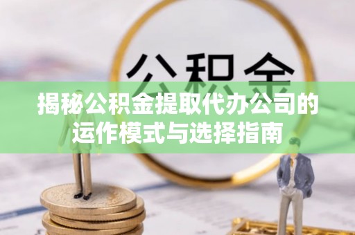 延川揭秘公积金提取代办公司的运作模式与选择指南