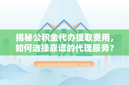 延川揭秘公积金代办提取费用，如何选择靠谱的代理服务？