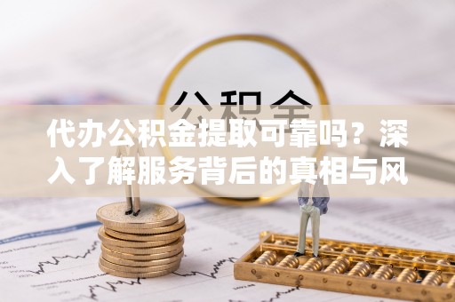 延川代办公积金提取可靠吗？深入了解服务背后的真相与风险