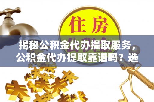 延川揭秘公积金代办提取服务，公积金代办提取靠谱吗？选择需谨慎