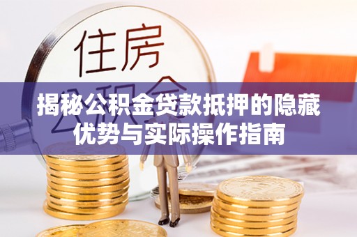 延川揭秘公积金贷款抵押的隐藏优势与实际操作指南