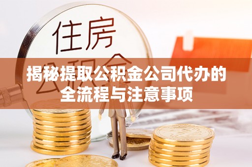 延川揭秘提取公积金公司代办的全流程与注意事项