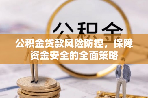 延川公积金贷款风险防控，保障资金安全的全面策略