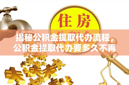 延川揭秘公积金提取代办流程，公积金提取代办要多久不再迷茫