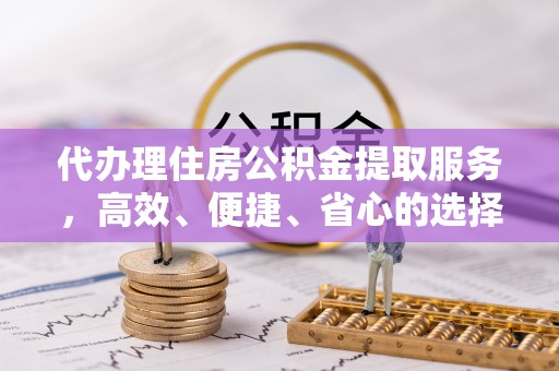 延川代办理住房公积金提取服务，高效、便捷、省心的选择