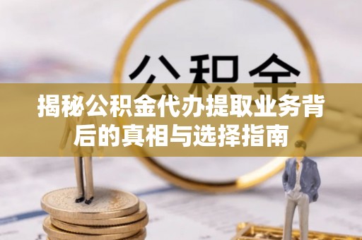 延川揭秘公积金代办提取业务背后的真相与选择指南