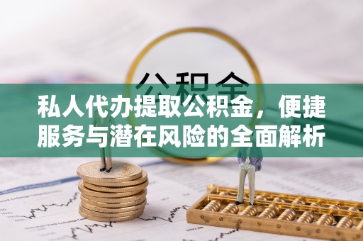 延川私人代办提取公积金，便捷服务与潜在风险的全面解析