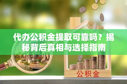 延川代办公积金提取可靠吗？揭秘背后真相与选择指南