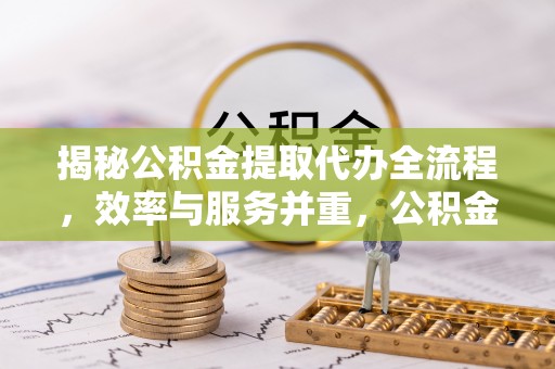 延川揭秘公积金提取代办全流程，效率与服务并重，公积金提取代办要多久不再是难题